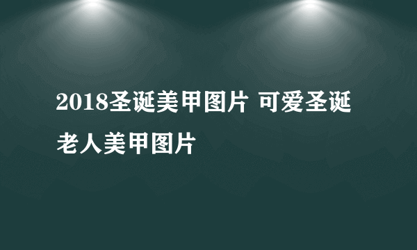 2018圣诞美甲图片 可爱圣诞老人美甲图片