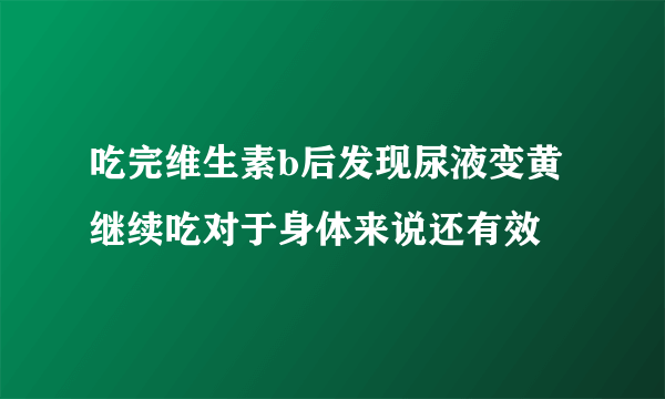 吃完维生素b后发现尿液变黄继续吃对于身体来说还有效