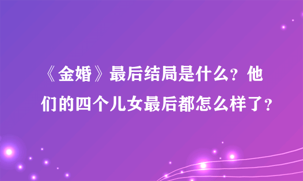 《金婚》最后结局是什么？他们的四个儿女最后都怎么样了？