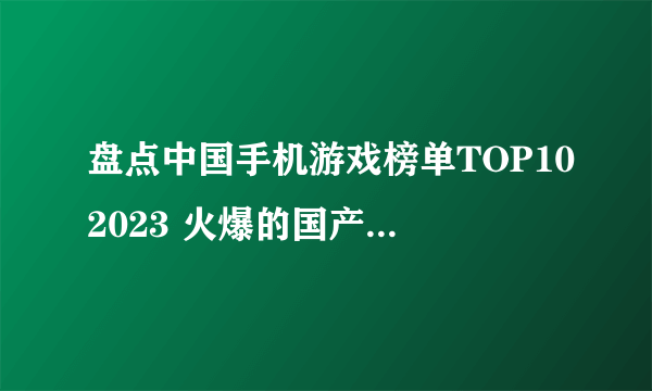 盘点中国手机游戏榜单TOP102023 火爆的国产手机游戏Top10