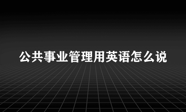 公共事业管理用英语怎么说