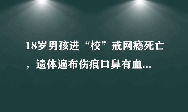 18岁男孩进“校”戒网瘾死亡，遗体遍布伤痕口鼻有血，你怎么看？