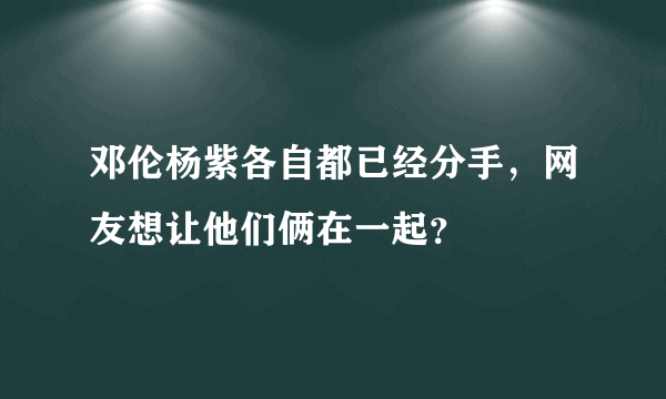 邓伦杨紫各自都已经分手，网友想让他们俩在一起？