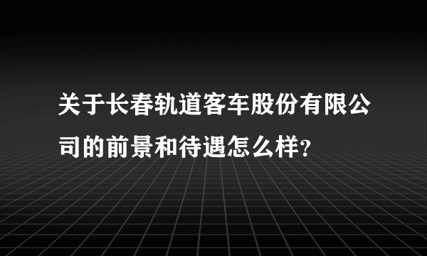 关于长春轨道客车股份有限公司的前景和待遇怎么样？