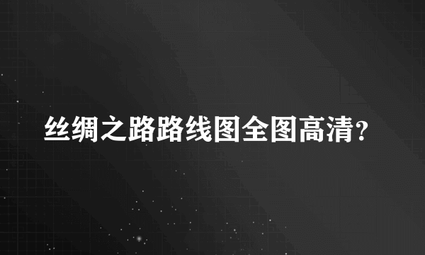 丝绸之路路线图全图高清？