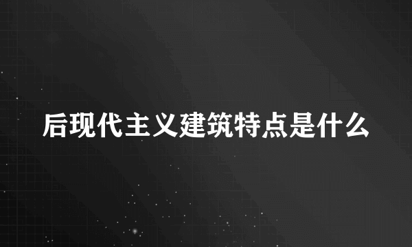 后现代主义建筑特点是什么