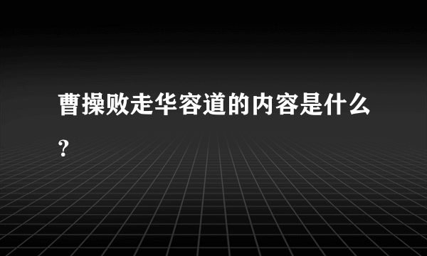 曹操败走华容道的内容是什么？