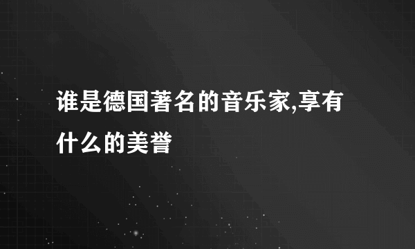 谁是德国著名的音乐家,享有什么的美誉