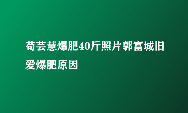 苟芸慧爆肥40斤照片郭富城旧爱爆肥原因