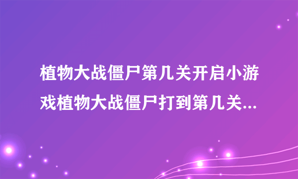 植物大战僵尸第几关开启小游戏植物大战僵尸打到第几关才能解锁全部的玩玩小游戏