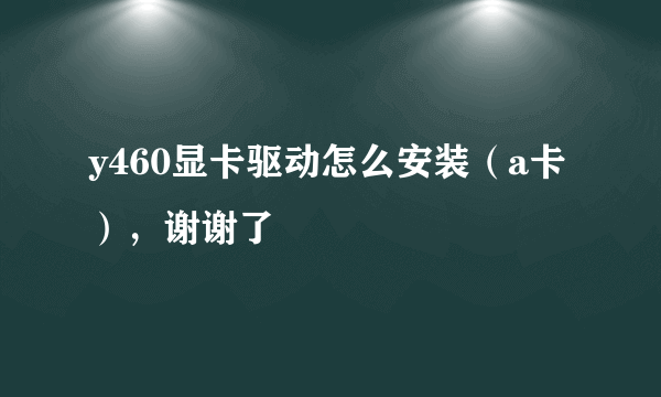 y460显卡驱动怎么安装（a卡），谢谢了