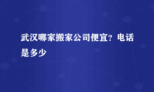 武汉哪家搬家公司便宜？电话是多少