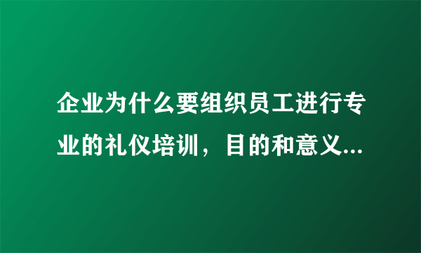 企业为什么要组织员工进行专业的礼仪培训，目的和意义又是什么呢？