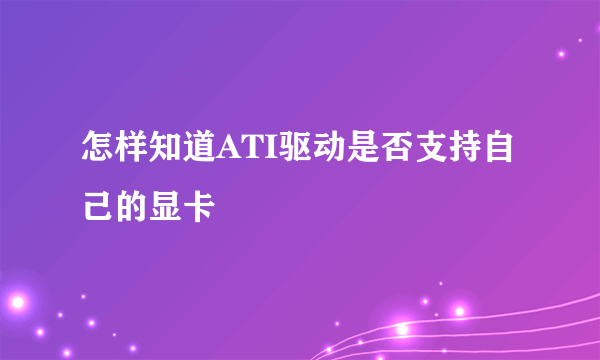 怎样知道ATI驱动是否支持自己的显卡