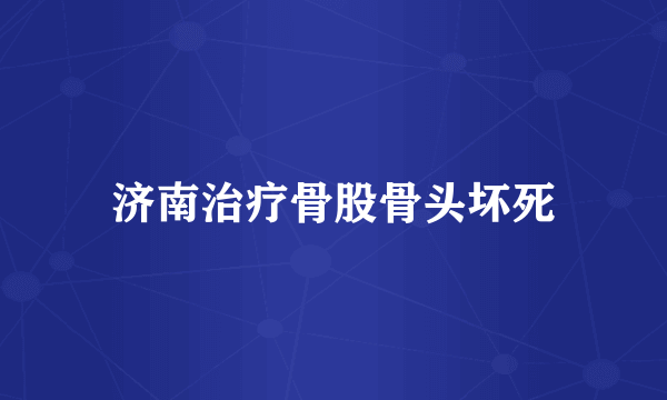 济南治疗骨股骨头坏死