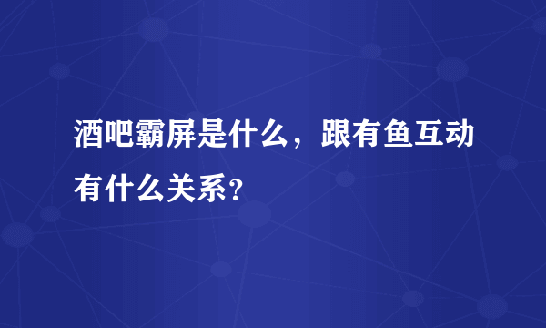 酒吧霸屏是什么，跟有鱼互动有什么关系？