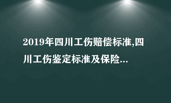 2019年四川工伤赔偿标准,四川工伤鉴定标准及保险条例（修订版）