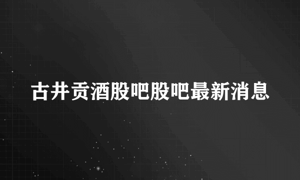 古井贡酒股吧股吧最新消息