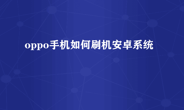 oppo手机如何刷机安卓系统