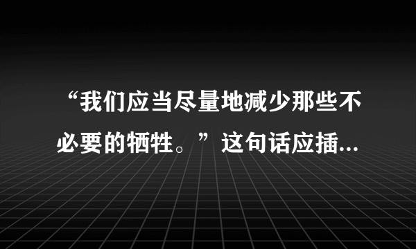 “我们应当尽量地减少那些不必要的牺牲。”这句话应插在下面这段话的（　　）处。①要奋斗就会有牺牲，死人的事是经常发生的。②但是我们想到人民的利益，想到大多数人民的痛苦，我们为人民而死，就是死得其所。③不过，④我们的干部要关心每一个战士，一切革命队伍的人都要互相关心，互相爱护，互相帮助。A.①B.②C.③D.④