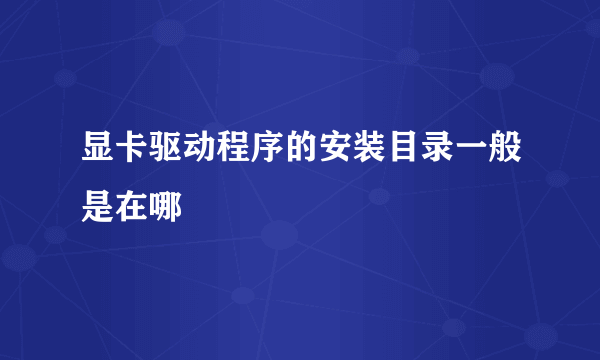 显卡驱动程序的安装目录一般是在哪