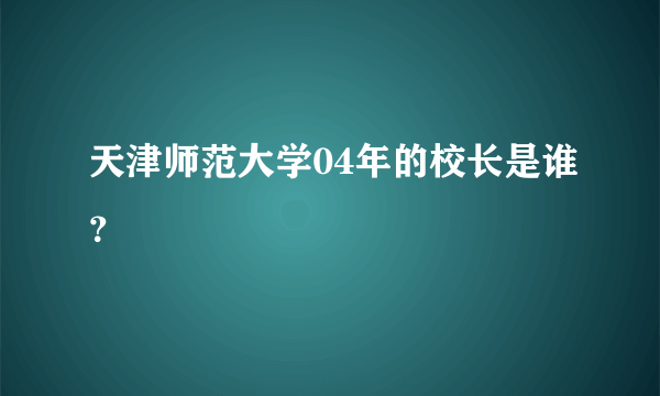 天津师范大学04年的校长是谁？