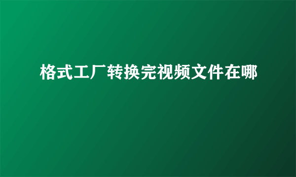 格式工厂转换完视频文件在哪