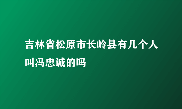 吉林省松原市长岭县有几个人叫冯忠诚的吗