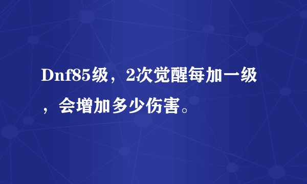 Dnf85级，2次觉醒每加一级，会增加多少伤害。