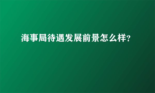 海事局待遇发展前景怎么样？