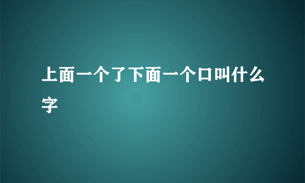 上面一个了下面一个口叫什么字