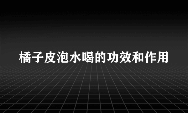 橘子皮泡水喝的功效和作用