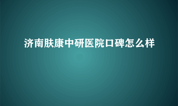 济南肤康中研医院口碑怎么样