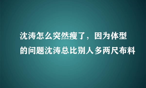 沈涛怎么突然瘦了，因为体型的问题沈涛总比别人多两尺布料