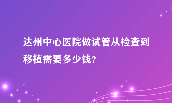 达州中心医院做试管从检查到移植需要多少钱？