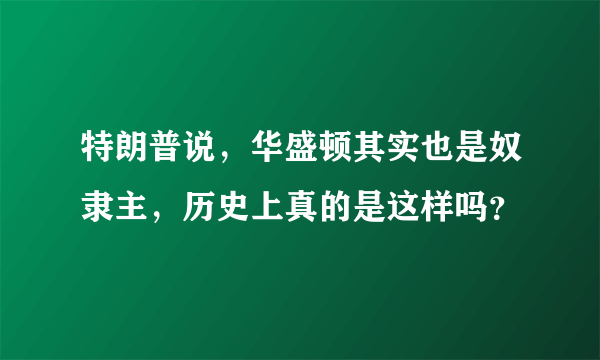 特朗普说，华盛顿其实也是奴隶主，历史上真的是这样吗？