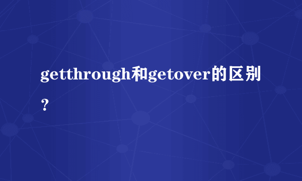 getthrough和getover的区别？