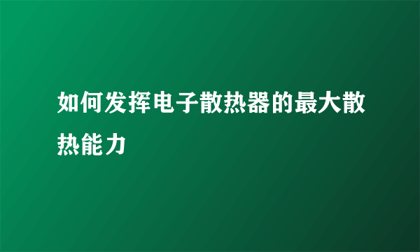 如何发挥电子散热器的最大散热能力