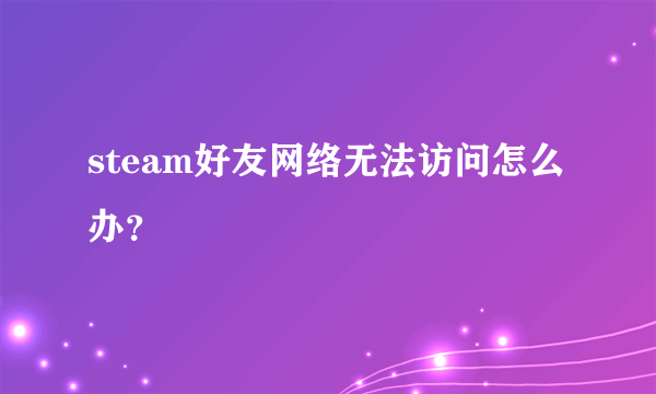 steam好友网络无法访问怎么办？