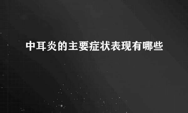 中耳炎的主要症状表现有哪些