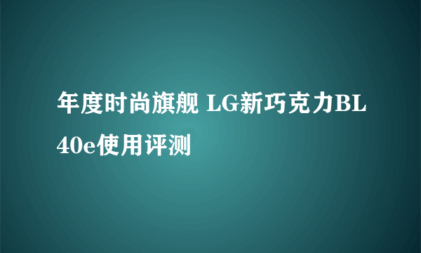 年度时尚旗舰 LG新巧克力BL40e使用评测