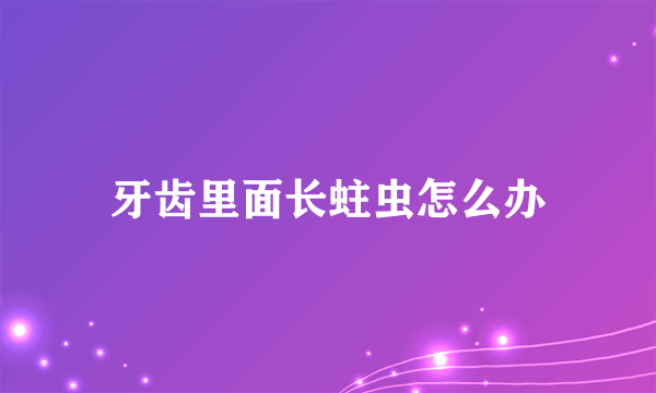 牙齿里面长蛀虫怎么办