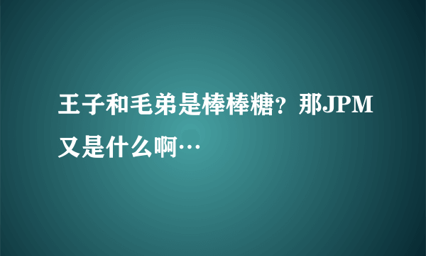 王子和毛弟是棒棒糖？那JPM又是什么啊…