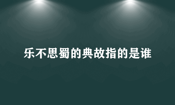 乐不思蜀的典故指的是谁