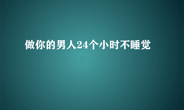 做你的男人24个小时不睡觉