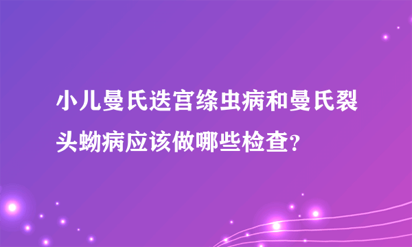 小儿曼氏迭宫绦虫病和曼氏裂头蚴病应该做哪些检查？