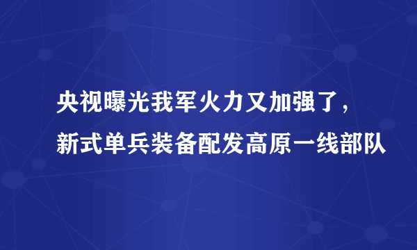 央视曝光我军火力又加强了，新式单兵装备配发高原一线部队