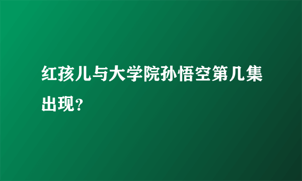 红孩儿与大学院孙悟空第几集出现？