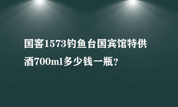 国窖1573钓鱼台国宾馆特供酒700ml多少钱一瓶？