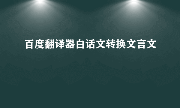 百度翻译器白话文转换文言文